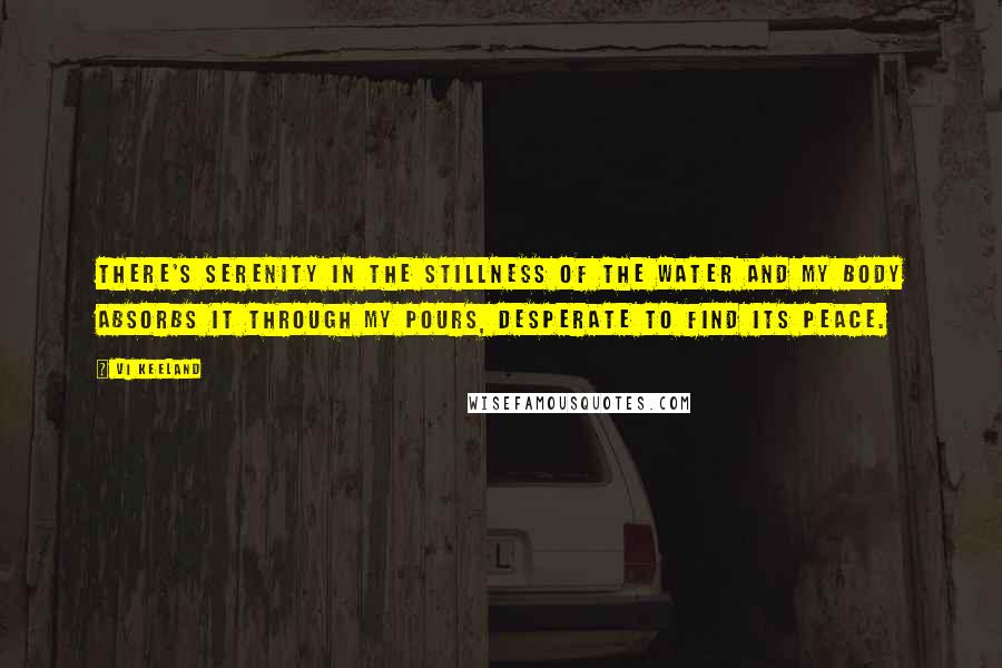 Vi Keeland Quotes: There's serenity in the stillness of the water and my body absorbs it through my pours, desperate to find its peace.