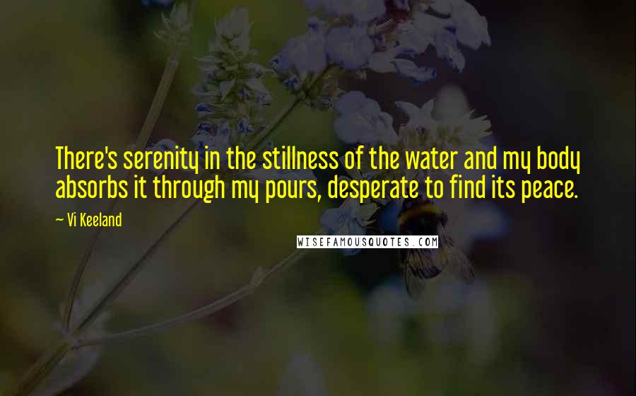 Vi Keeland Quotes: There's serenity in the stillness of the water and my body absorbs it through my pours, desperate to find its peace.