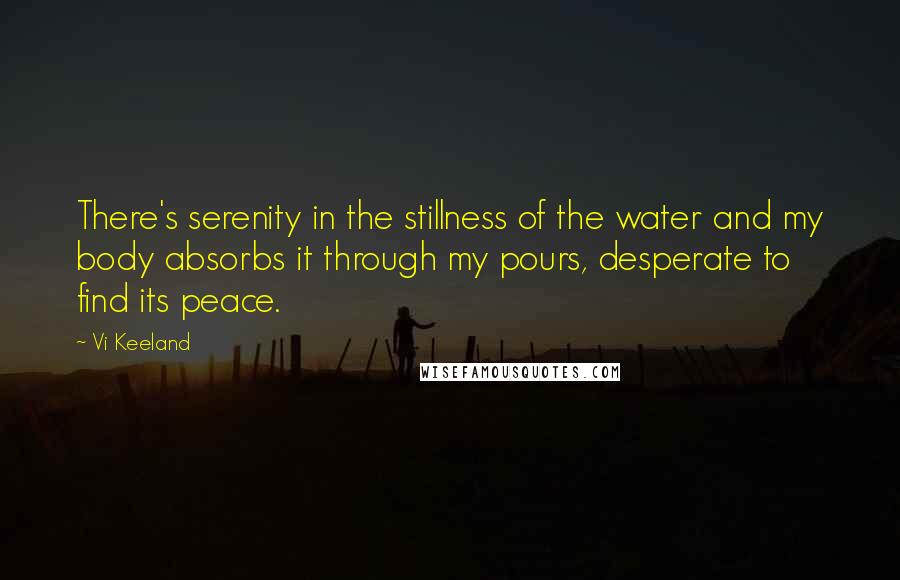 Vi Keeland Quotes: There's serenity in the stillness of the water and my body absorbs it through my pours, desperate to find its peace.