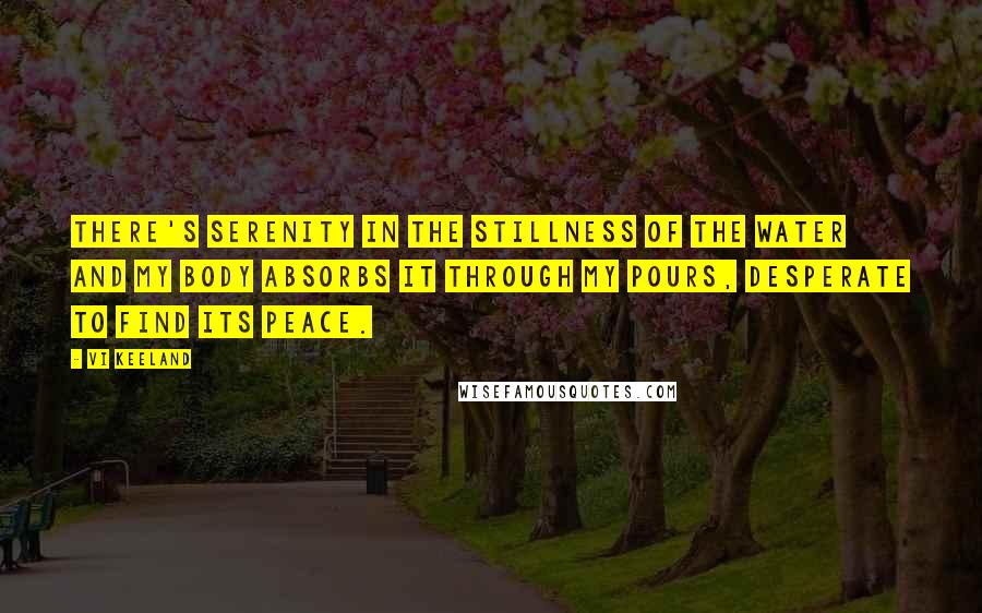 Vi Keeland Quotes: There's serenity in the stillness of the water and my body absorbs it through my pours, desperate to find its peace.