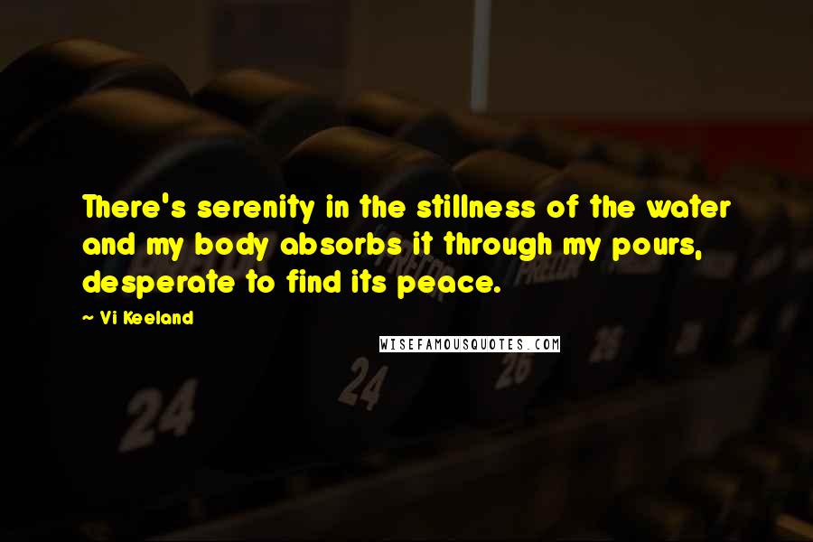 Vi Keeland Quotes: There's serenity in the stillness of the water and my body absorbs it through my pours, desperate to find its peace.