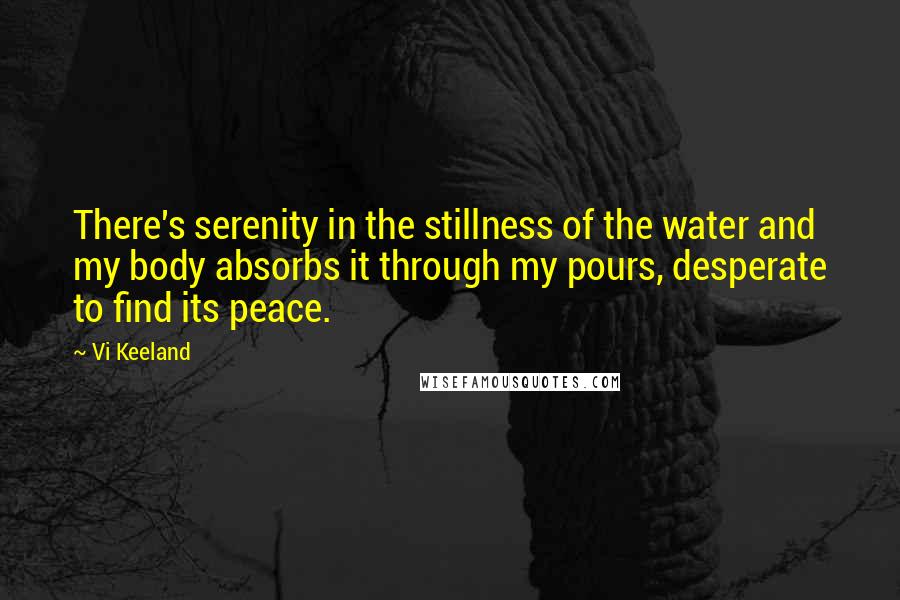 Vi Keeland Quotes: There's serenity in the stillness of the water and my body absorbs it through my pours, desperate to find its peace.