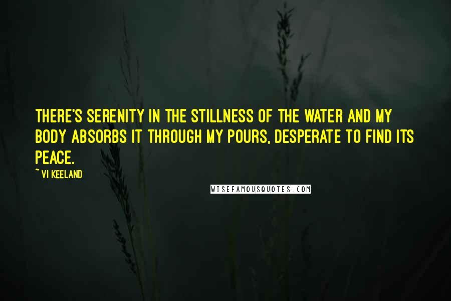 Vi Keeland Quotes: There's serenity in the stillness of the water and my body absorbs it through my pours, desperate to find its peace.