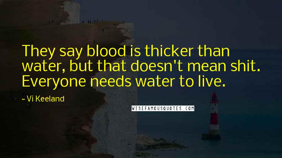 Vi Keeland Quotes: They say blood is thicker than water, but that doesn't mean shit. Everyone needs water to live.