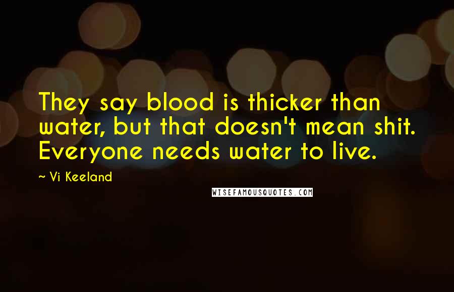 Vi Keeland Quotes: They say blood is thicker than water, but that doesn't mean shit. Everyone needs water to live.