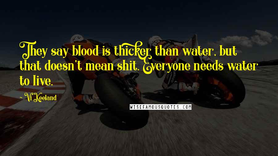 Vi Keeland Quotes: They say blood is thicker than water, but that doesn't mean shit. Everyone needs water to live.