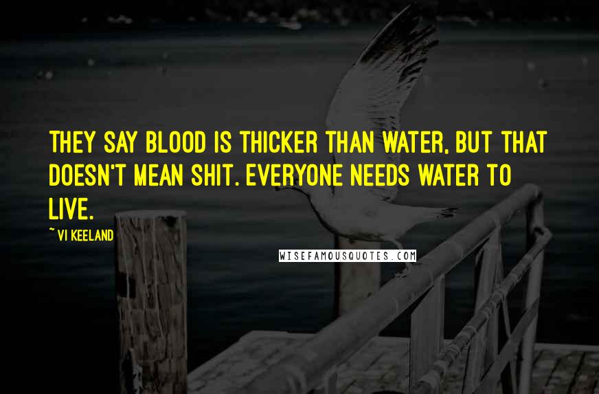 Vi Keeland Quotes: They say blood is thicker than water, but that doesn't mean shit. Everyone needs water to live.