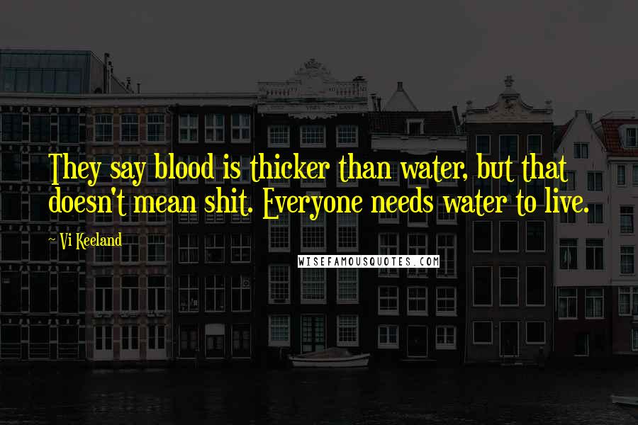 Vi Keeland Quotes: They say blood is thicker than water, but that doesn't mean shit. Everyone needs water to live.