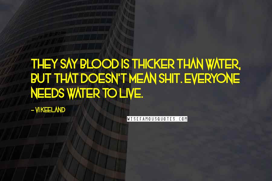 Vi Keeland Quotes: They say blood is thicker than water, but that doesn't mean shit. Everyone needs water to live.
