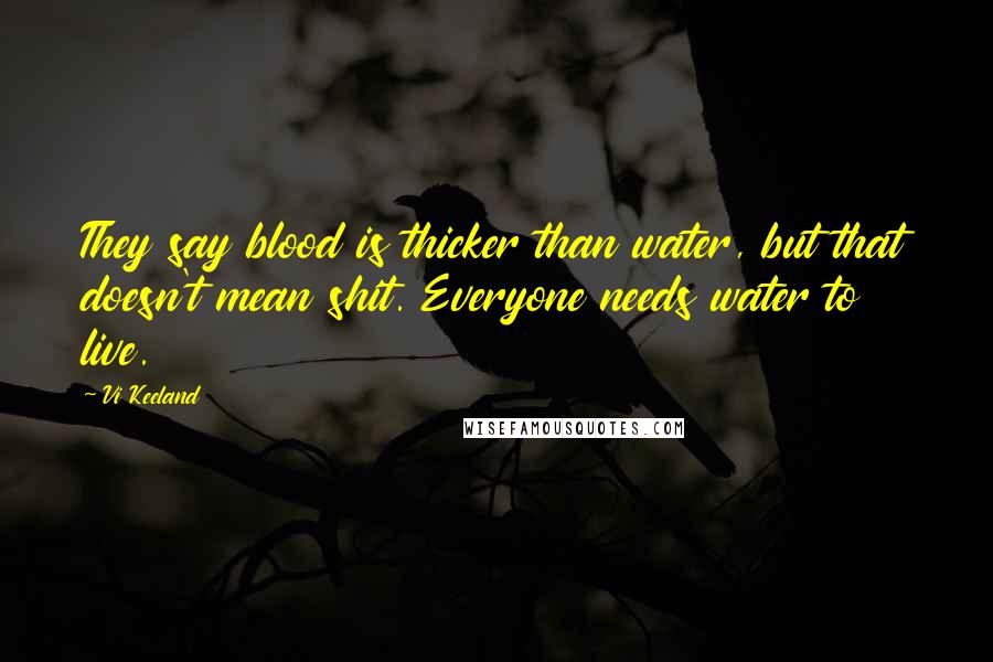 Vi Keeland Quotes: They say blood is thicker than water, but that doesn't mean shit. Everyone needs water to live.