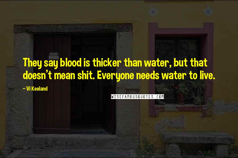 Vi Keeland Quotes: They say blood is thicker than water, but that doesn't mean shit. Everyone needs water to live.