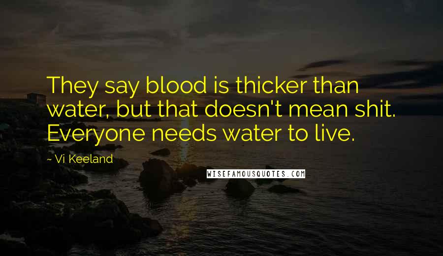 Vi Keeland Quotes: They say blood is thicker than water, but that doesn't mean shit. Everyone needs water to live.