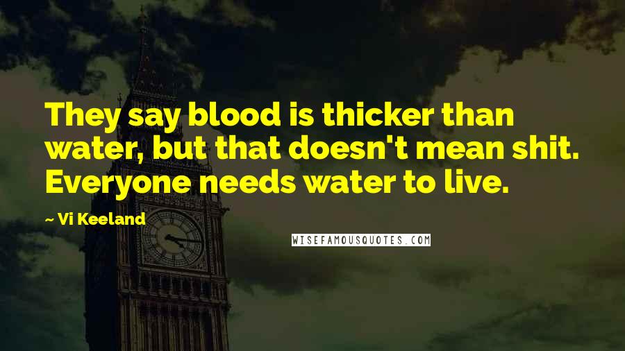 Vi Keeland Quotes: They say blood is thicker than water, but that doesn't mean shit. Everyone needs water to live.