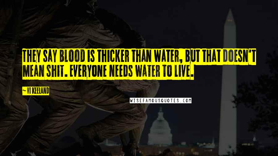 Vi Keeland Quotes: They say blood is thicker than water, but that doesn't mean shit. Everyone needs water to live.