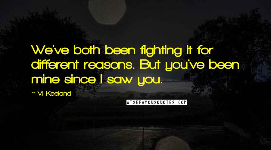 Vi Keeland Quotes: We've both been fighting it for different reasons. But you've been mine since I saw you.