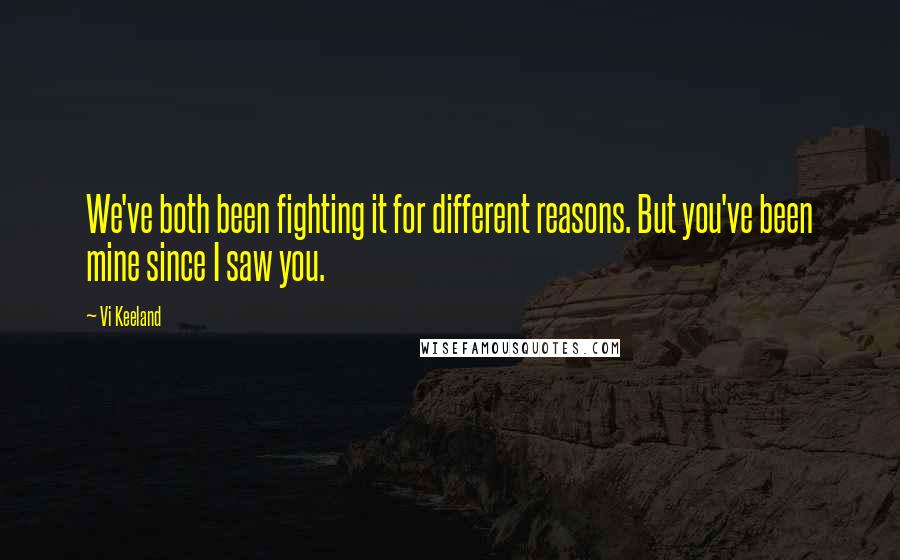Vi Keeland Quotes: We've both been fighting it for different reasons. But you've been mine since I saw you.