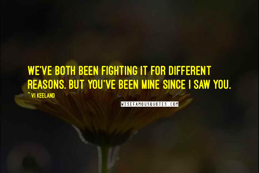 Vi Keeland Quotes: We've both been fighting it for different reasons. But you've been mine since I saw you.