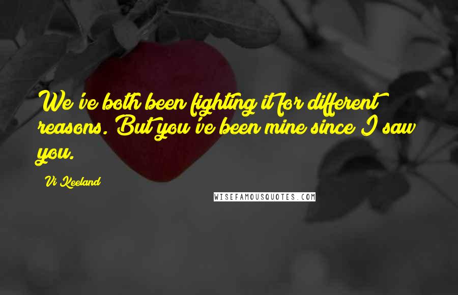 Vi Keeland Quotes: We've both been fighting it for different reasons. But you've been mine since I saw you.