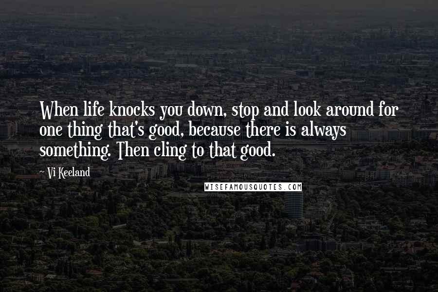 Vi Keeland Quotes: When life knocks you down, stop and look around for one thing that's good, because there is always something. Then cling to that good.