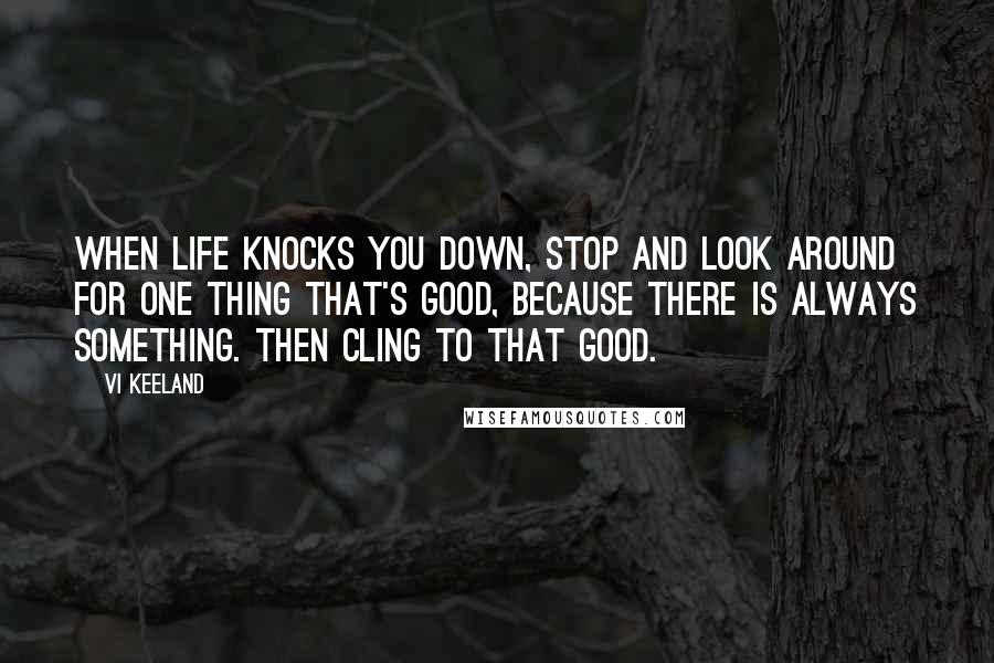 Vi Keeland Quotes: When life knocks you down, stop and look around for one thing that's good, because there is always something. Then cling to that good.