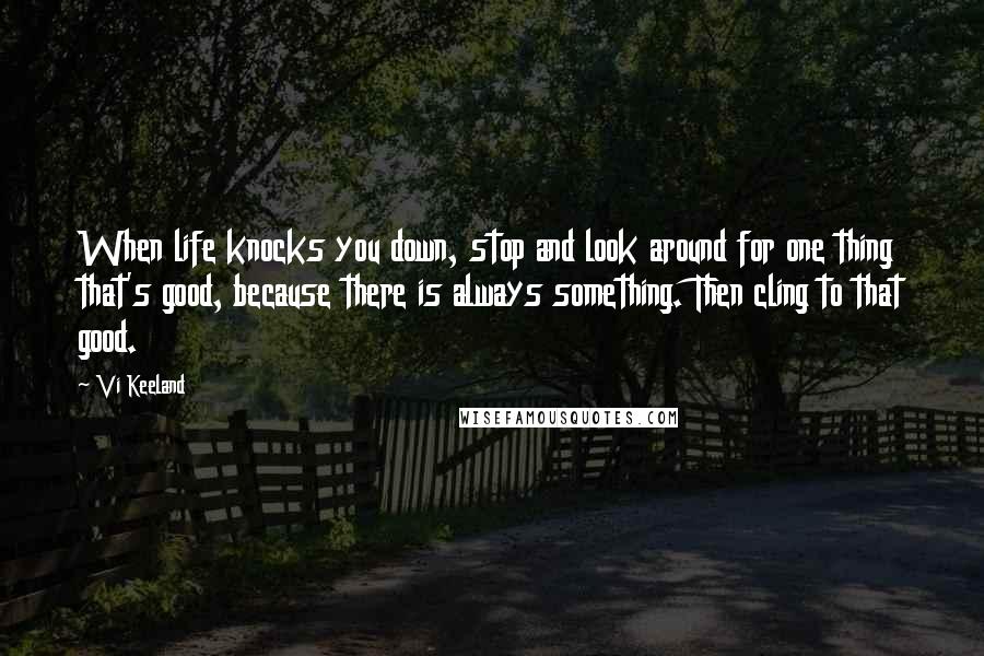 Vi Keeland Quotes: When life knocks you down, stop and look around for one thing that's good, because there is always something. Then cling to that good.