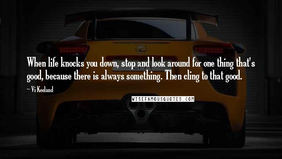 Vi Keeland Quotes: When life knocks you down, stop and look around for one thing that's good, because there is always something. Then cling to that good.