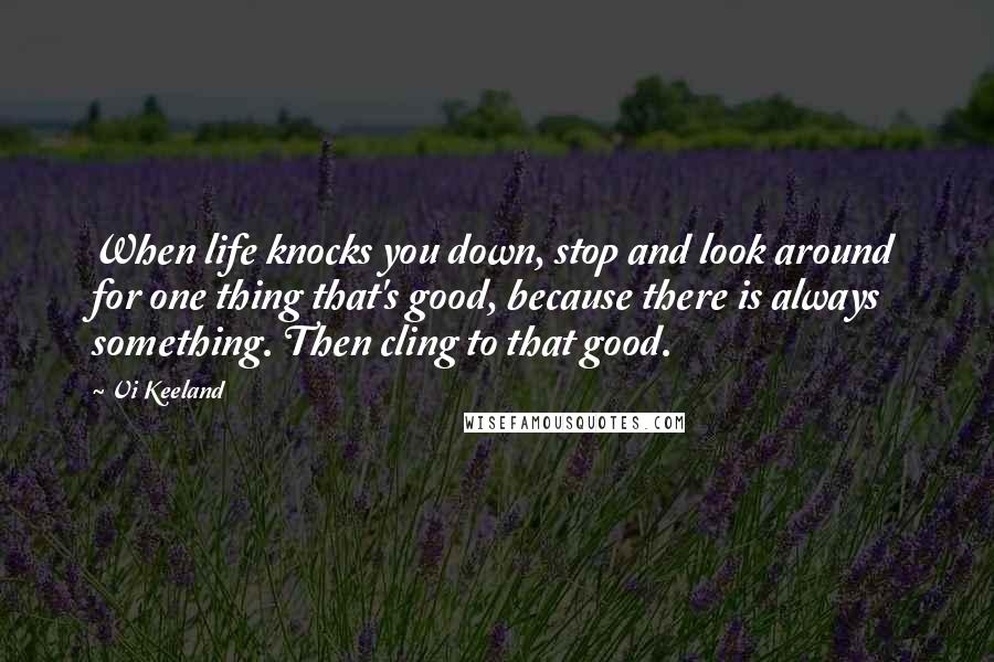 Vi Keeland Quotes: When life knocks you down, stop and look around for one thing that's good, because there is always something. Then cling to that good.