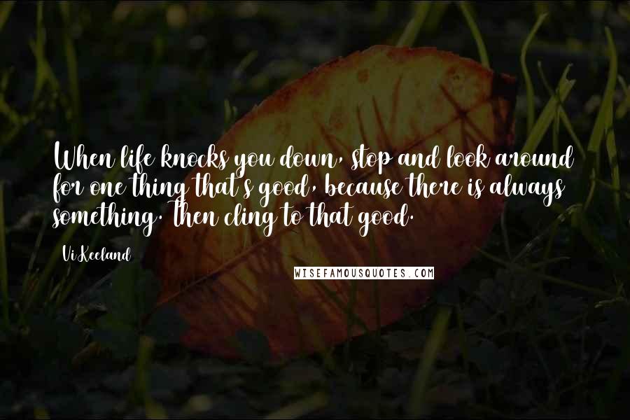 Vi Keeland Quotes: When life knocks you down, stop and look around for one thing that's good, because there is always something. Then cling to that good.