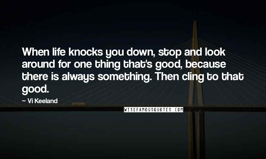 Vi Keeland Quotes: When life knocks you down, stop and look around for one thing that's good, because there is always something. Then cling to that good.