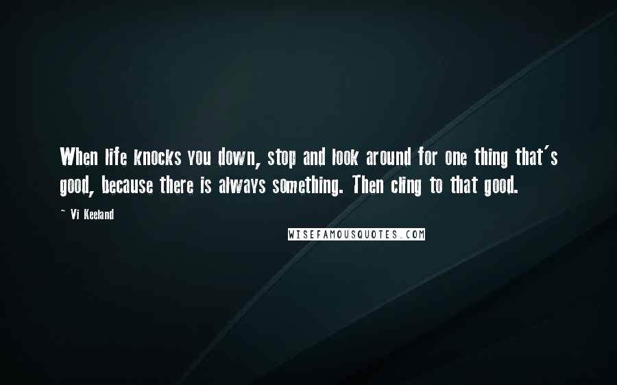 Vi Keeland Quotes: When life knocks you down, stop and look around for one thing that's good, because there is always something. Then cling to that good.