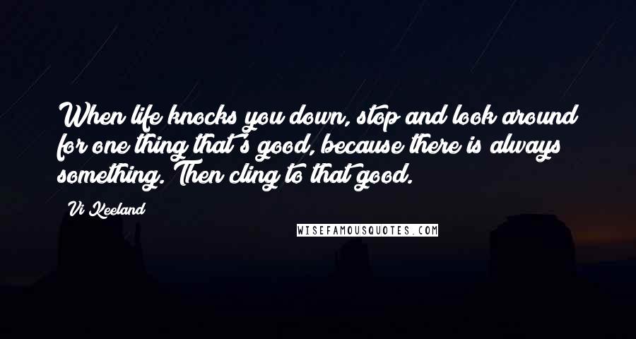 Vi Keeland Quotes: When life knocks you down, stop and look around for one thing that's good, because there is always something. Then cling to that good.