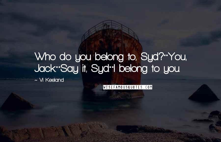 Vi Keeland Quotes: Who do you belong to, Syd?""You, Jack.""Say it, Syd.""I belong to you.