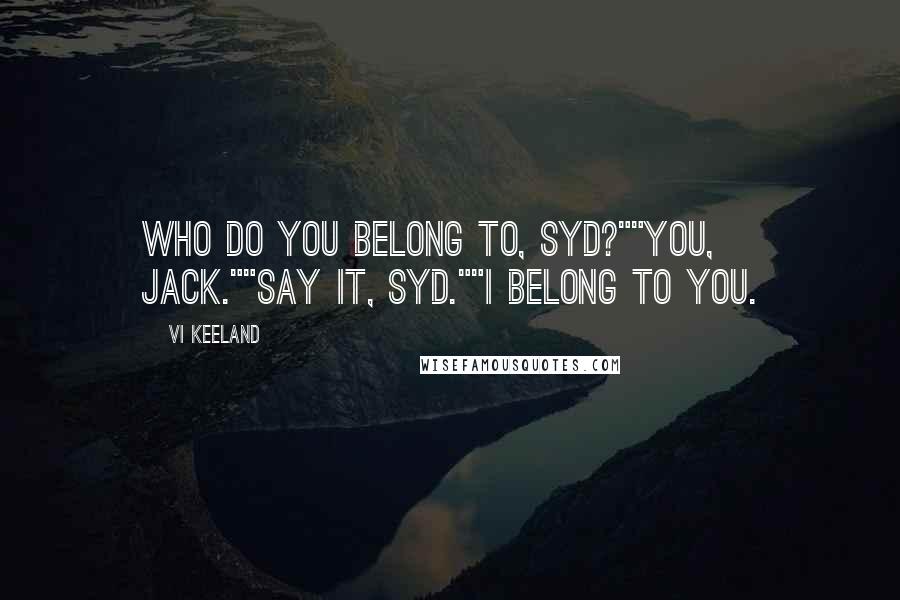 Vi Keeland Quotes: Who do you belong to, Syd?""You, Jack.""Say it, Syd.""I belong to you.