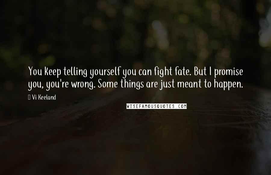 Vi Keeland Quotes: You keep telling yourself you can fight fate. But I promise you, you're wrong. Some things are just meant to happen.