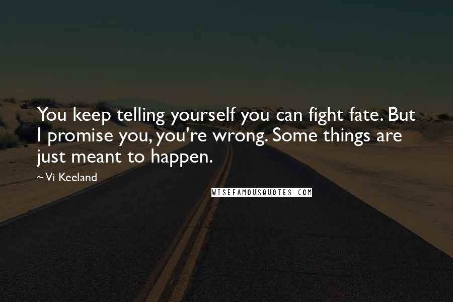 Vi Keeland Quotes: You keep telling yourself you can fight fate. But I promise you, you're wrong. Some things are just meant to happen.