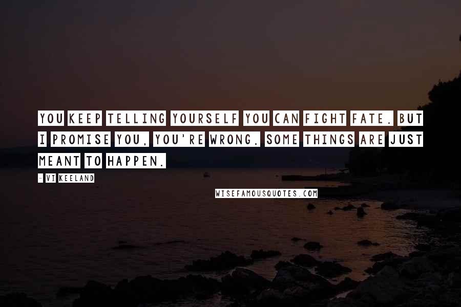 Vi Keeland Quotes: You keep telling yourself you can fight fate. But I promise you, you're wrong. Some things are just meant to happen.