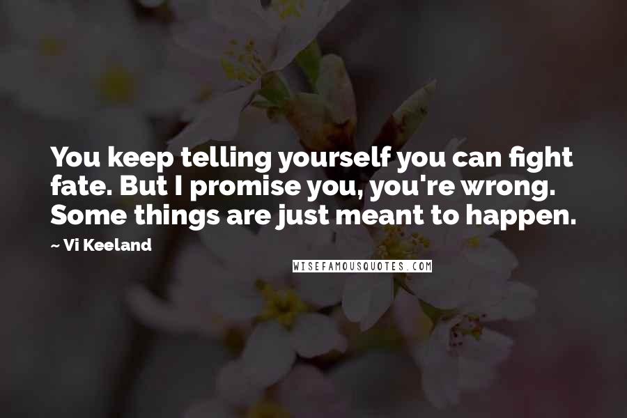 Vi Keeland Quotes: You keep telling yourself you can fight fate. But I promise you, you're wrong. Some things are just meant to happen.