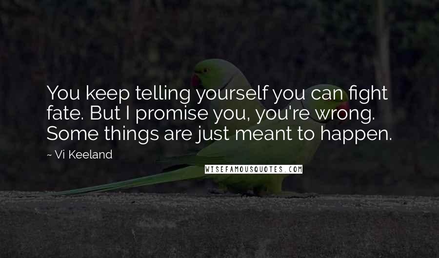 Vi Keeland Quotes: You keep telling yourself you can fight fate. But I promise you, you're wrong. Some things are just meant to happen.