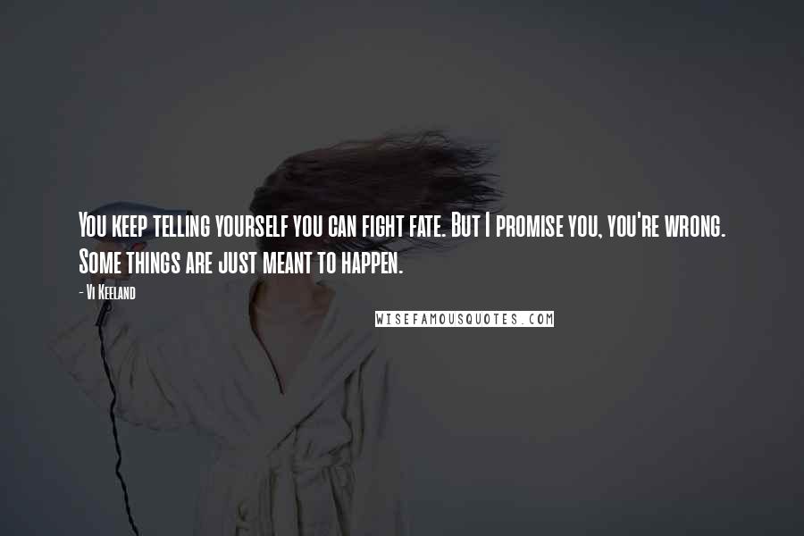 Vi Keeland Quotes: You keep telling yourself you can fight fate. But I promise you, you're wrong. Some things are just meant to happen.