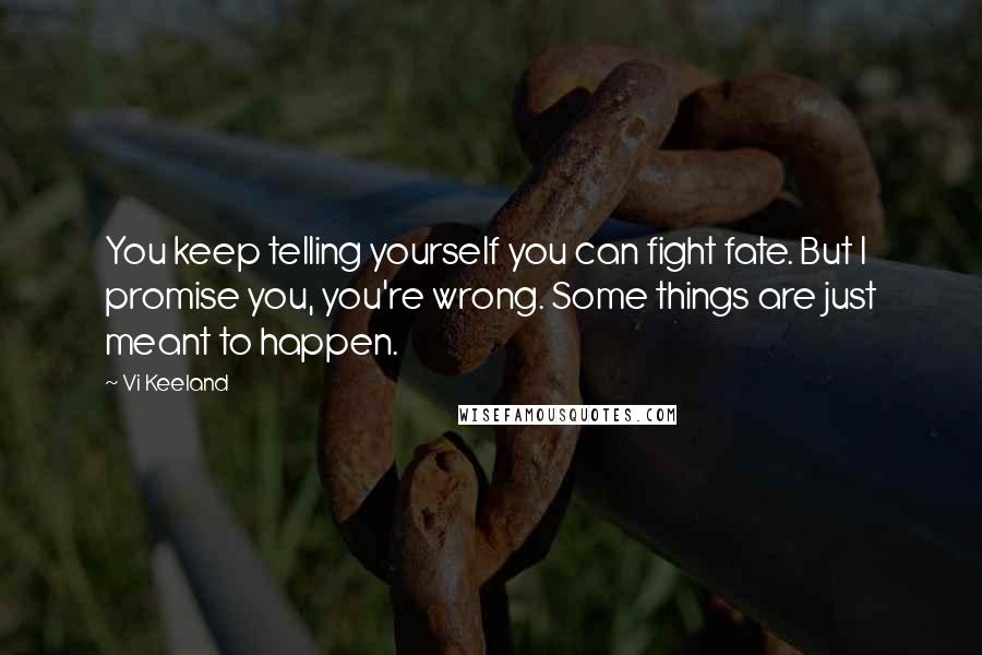 Vi Keeland Quotes: You keep telling yourself you can fight fate. But I promise you, you're wrong. Some things are just meant to happen.