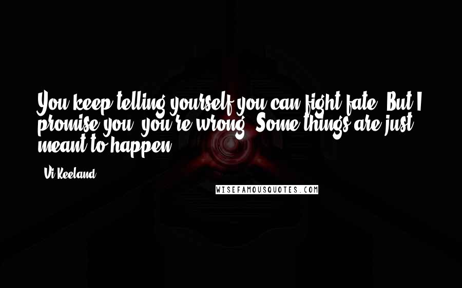 Vi Keeland Quotes: You keep telling yourself you can fight fate. But I promise you, you're wrong. Some things are just meant to happen.