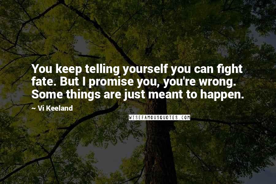 Vi Keeland Quotes: You keep telling yourself you can fight fate. But I promise you, you're wrong. Some things are just meant to happen.