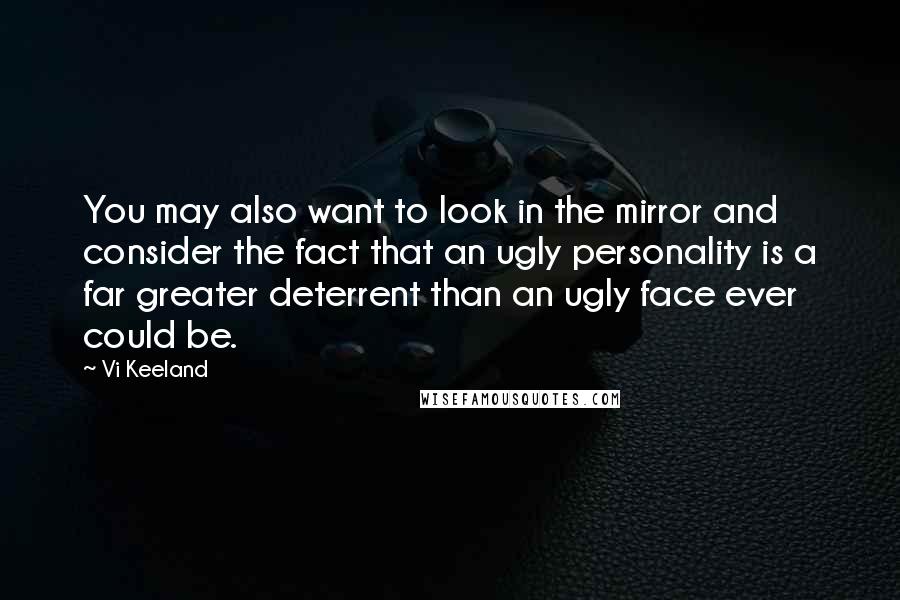 Vi Keeland Quotes: You may also want to look in the mirror and consider the fact that an ugly personality is a far greater deterrent than an ugly face ever could be.