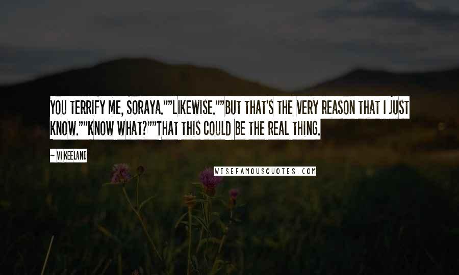 Vi Keeland Quotes: You terrify me, Soraya.""Likewise.""But that's the very reason that I just know.""Know what?""That this could be the real thing.