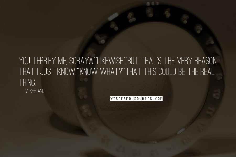 Vi Keeland Quotes: You terrify me, Soraya.""Likewise.""But that's the very reason that I just know.""Know what?""That this could be the real thing.