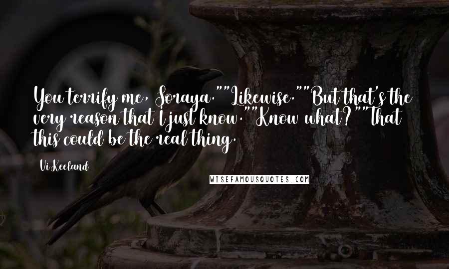 Vi Keeland Quotes: You terrify me, Soraya.""Likewise.""But that's the very reason that I just know.""Know what?""That this could be the real thing.