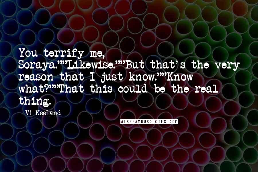 Vi Keeland Quotes: You terrify me, Soraya.""Likewise.""But that's the very reason that I just know.""Know what?""That this could be the real thing.