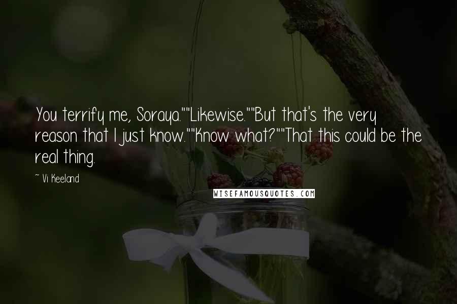 Vi Keeland Quotes: You terrify me, Soraya.""Likewise.""But that's the very reason that I just know.""Know what?""That this could be the real thing.