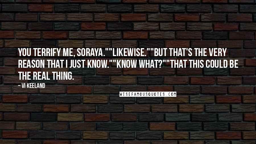 Vi Keeland Quotes: You terrify me, Soraya.""Likewise.""But that's the very reason that I just know.""Know what?""That this could be the real thing.