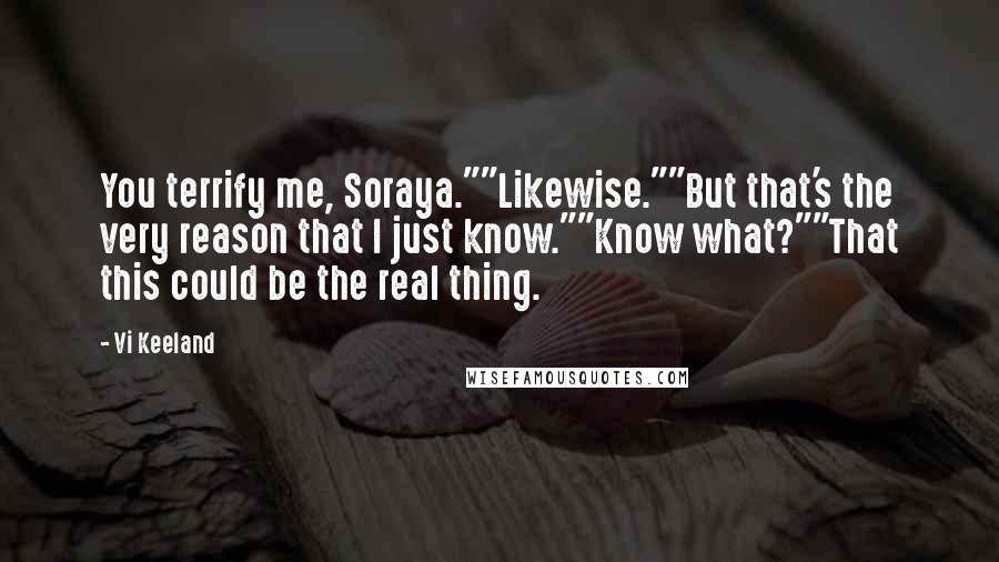 Vi Keeland Quotes: You terrify me, Soraya.""Likewise.""But that's the very reason that I just know.""Know what?""That this could be the real thing.